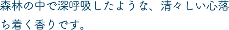 森林の中で深呼吸したような、清々しい心落ち着く香りです。